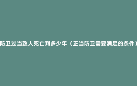 防卫过当致人死亡判多少年（正当防卫需要满足的条件）