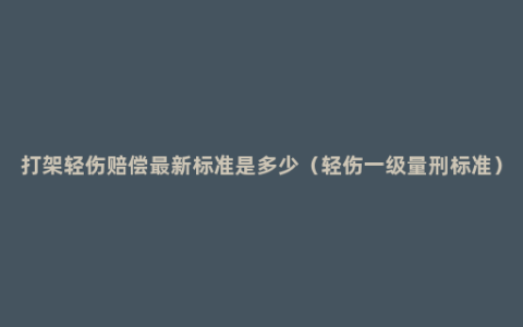 打架轻伤赔偿最新标准是多少（轻伤一级量刑标准）