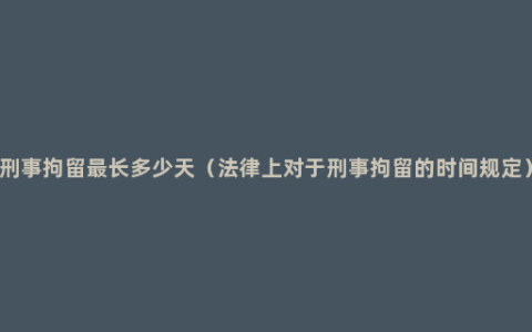 刑事拘留最长多少天（法律上对于刑事拘留的时间规定）