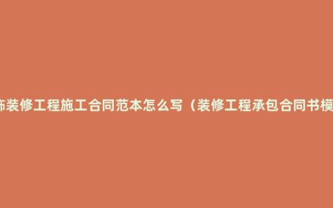 装饰装修工程施工合同范本怎么写（装修工程承包合同书模板）