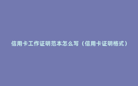 信用卡工作证明范本怎么写（信用卡证明格式）