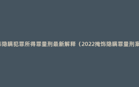 掩饰隐瞒犯罪所得罪量刑最新解释（2022掩饰隐瞒罪量刑案例）