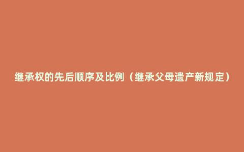 继承权的先后顺序及比例（继承父母遗产新规定）