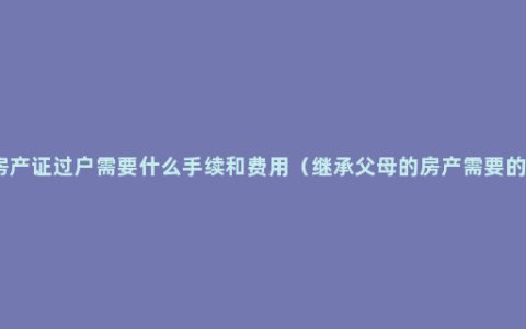 夫妻房产证过户需要什么手续和费用（继承父母的房产需要的材料）