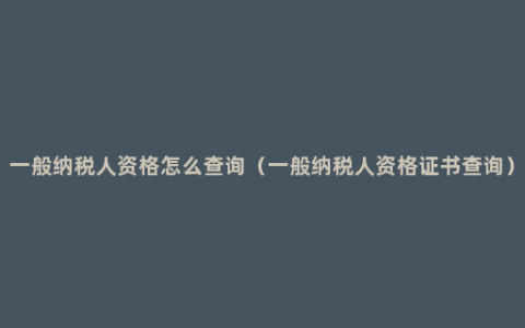 一般纳税人资格怎么查询（一般纳税人资格证书查询）