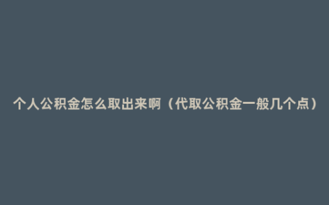 个人公积金怎么取出来啊（代取公积金一般几个点）