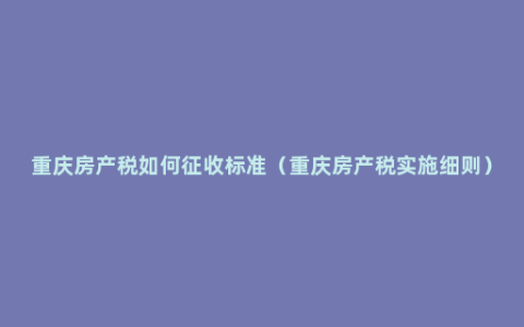 重庆房产税如何征收标准（重庆房产税实施细则）