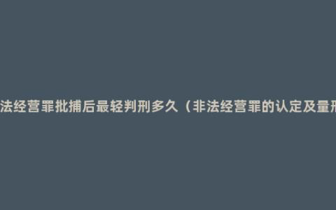 非法经营罪批捕后最轻判刑多久（非法经营罪的认定及量刑）