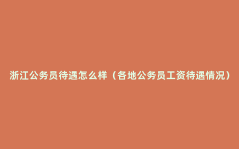 浙江公务员待遇怎么样（各地公务员工资待遇情况）