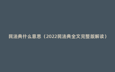 民法典什么意思（2022民法典全文完整版解读）