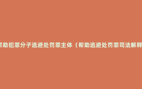 帮助犯罪分子逃避处罚罪主体（帮助逃避处罚罪司法解释）