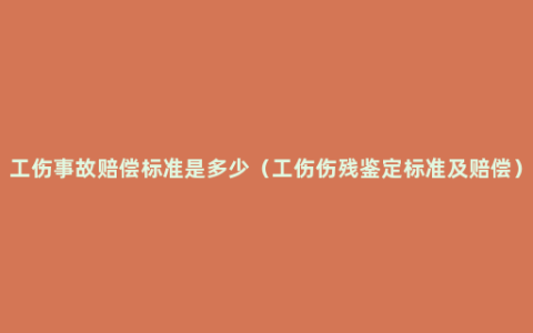 工伤事故赔偿标准是多少（工伤伤残鉴定标准及赔偿）