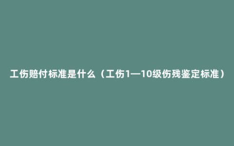 工伤赔付标准是什么（工伤1—10级伤残鉴定标准）