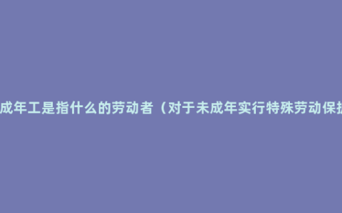 未成年工是指什么的劳动者（对于未成年实行特殊劳动保护）