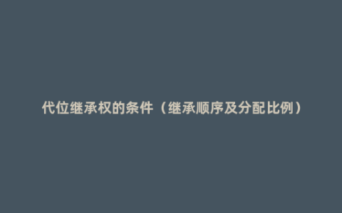 代位继承权的条件（继承顺序及分配比例）