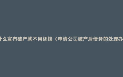 为什么宣布破产就不用还钱（申请公司破产后债务的处理办法）