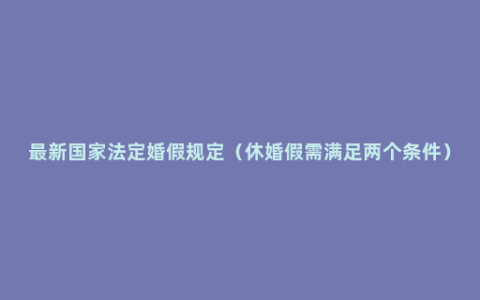 最新国家法定婚假规定（休婚假需满足两个条件）