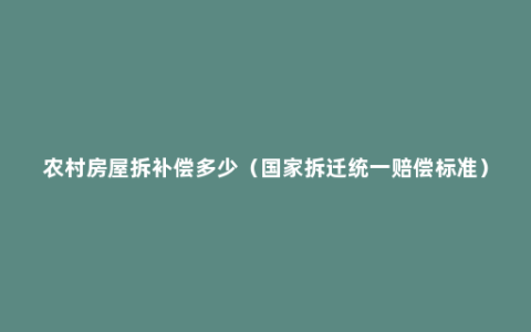 农村房屋拆补偿多少（国家拆迁统一赔偿标准）