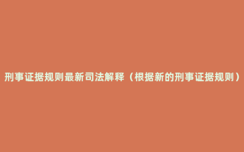 刑事证据规则最新司法解释（根据新的刑事证据规则）