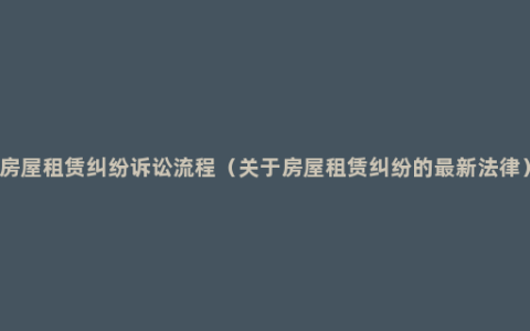 房屋租赁纠纷诉讼流程（关于房屋租赁纠纷的最新法律）