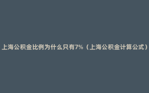 上海公积金比例为什么只有7%（上海公积金计算公式）