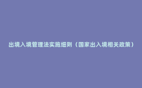 出境入境管理法实施细则（国家出入境相关政策）