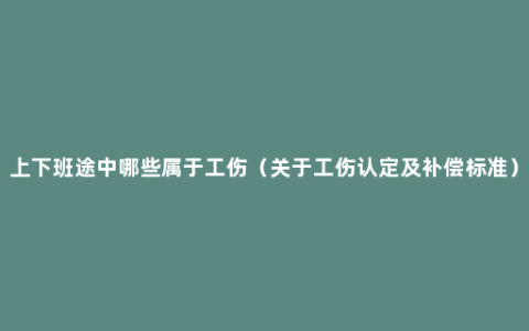 上下班途中哪些属于工伤（关于工伤认定及补偿标准）