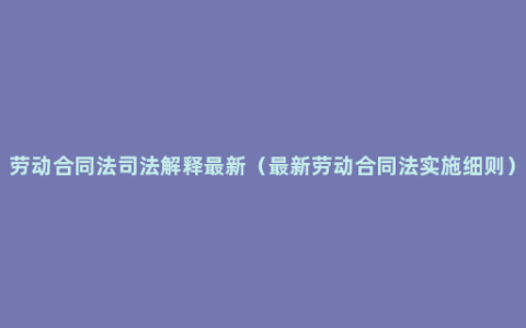 劳动合同法司法解释最新（最新劳动合同法实施细则）