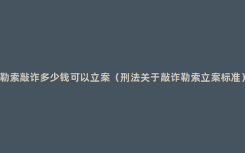 勒索敲诈多少钱可以立案（刑法关于敲诈勒索立案标准）