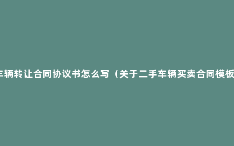 车辆转让合同协议书怎么写（关于二手车辆买卖合同模板）