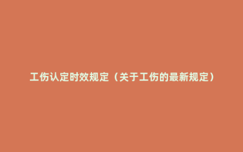 工伤认定时效规定（关于工伤的最新规定）