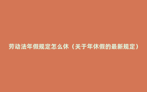 劳动法年假规定怎么休（关于年休假的最新规定）