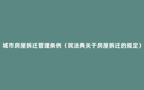 城市房屋拆迁管理条例（民法典关于房屋拆迁的规定）