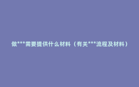 做***需要提供什么材料（有关***流程及材料）