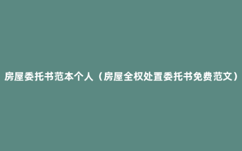 房屋委托书范本个人（房屋全权处置委托书免费范文）