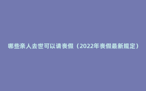 哪些亲人去世可以请丧假（2022年丧假最新规定）