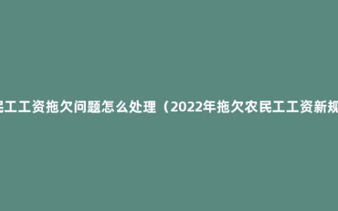 农民工工资拖欠问题怎么处理（2022年拖欠农民工工资新规定）