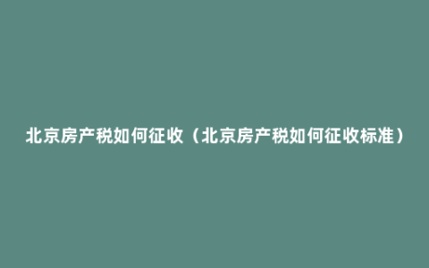 北京房产税如何征收（北京房产税如何征收标准）