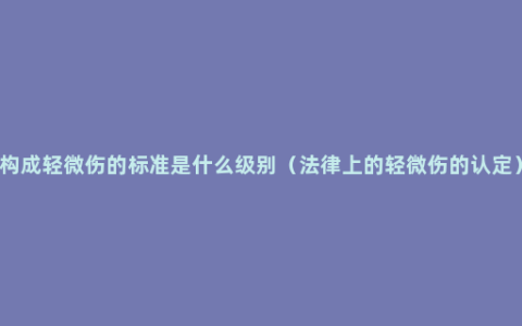 构成轻微伤的标准是什么级别（法律上的轻微伤的认定）