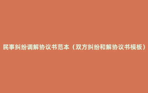 民事纠纷调解协议书范本（双方纠纷和解协议书模板）