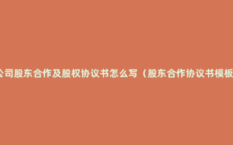 公司股东合作及股权协议书怎么写（股东合作协议书模板）