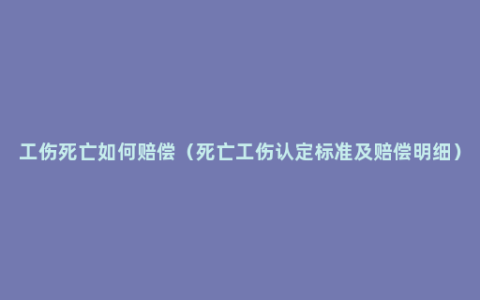 工伤死亡如何赔偿（死亡工伤认定标准及赔偿明细）