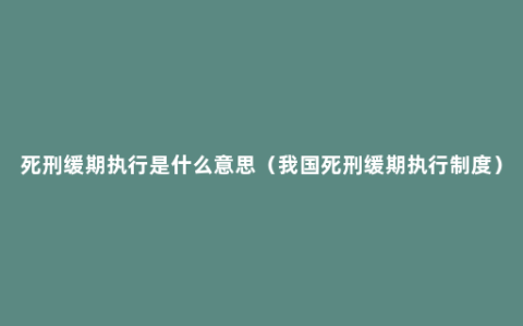 死刑缓期执行是什么意思（我国死刑缓期执行制度）