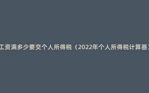 工资满多少要交个人所得税（2022年个人所得税计算器）