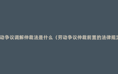 劳动争议调解仲裁法是什么（劳动争议仲裁前置的法律规定）