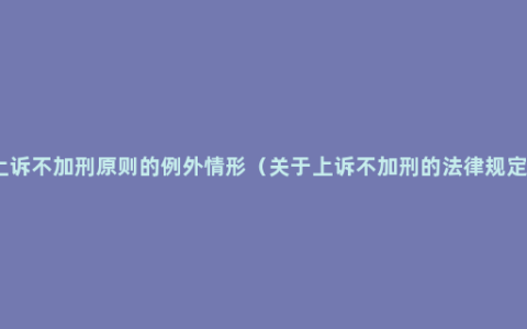 上诉不加刑原则的例外情形（关于上诉不加刑的法律规定）