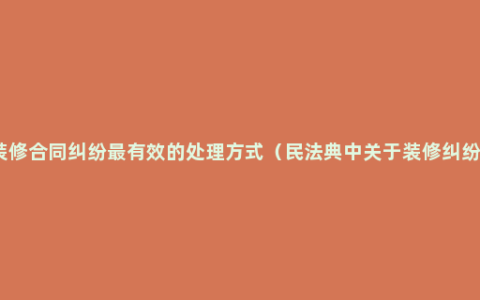 装修合同纠纷最有效的处理方式（民法典中关于装修纠纷）