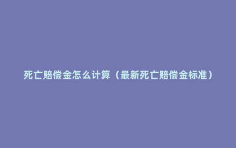 死亡赔偿金怎么计算（最新死亡赔偿金标准）