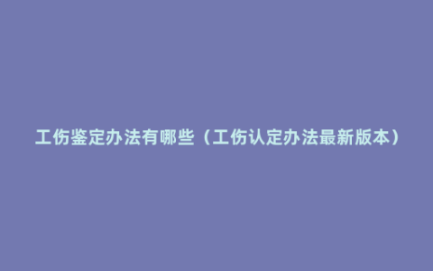 工伤鉴定办法有哪些（工伤认定办法最新版本）