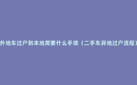 外地车过户到本地需要什么手续（二手车异地过户流程）